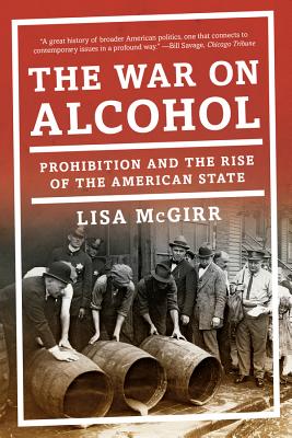The War on Alcohol: Prohibition and the Rise of the American State - McGirr, Lisa