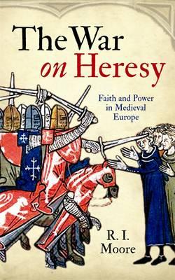 The War On Heresy: Faith and Power in Medieval Europe - Moore, R. I., Professor