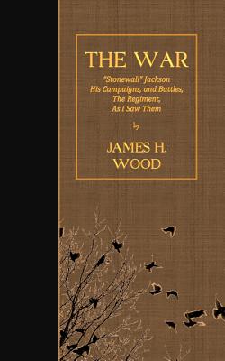 The War: "Stonewall" Jackson His Campaigns, and Battles, The Regiment As I Saw Them - Wood, James H