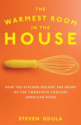 The Warmest Room in the House: How the Kitchen Became the Heart of the Twentieth-Century American Home - Gdula, Steven
