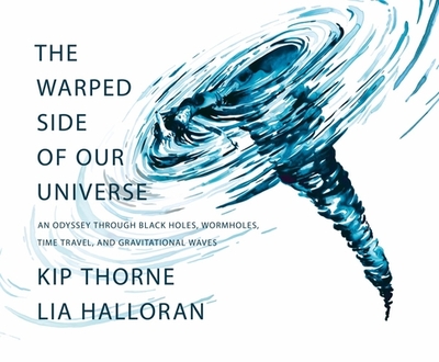 The Warped Side of Our Universe: An Odyssey Through Black Holes, Wormholes, Time Travel, and Gravitational Waves - Thorne, Kip, and Halloran, Lia