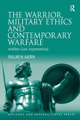 The Warrior, Military Ethics and Contemporary Warfare: Achilles Goes Asymmetrical - Kaurin, Pauline M.