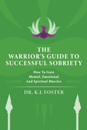 The Warrior's Guide to Successful Sobriety: How to Gain Mental, Emotional and Spiritual Muscles