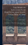 The Wars of Succession of Portugal and Spain, From 1826 to 1840: With Rsum of the Political History of Portugal and Spain to the Present Time