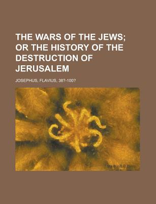 The Wars of the Jews; Or the History of the Destruction of Jerusalem - Josephus, Flavius