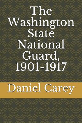 The Washington State National Guard, 1901-1917 - Carey, Daniel