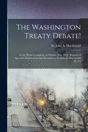 The Washington Treaty Debate! [microform]: in the House Commons, at Ottawa, May 1872: Reports of Speeches Delivered on the Occasion by Sir John A. Macdonald ... [et Al.]