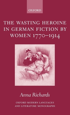 The Wasting Heroine in German Fiction by Women 1770-1914 - Richards, Anna