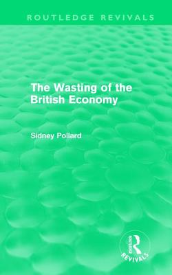 The Wasting of the British Economy (Routledge Revivials) - Pollard, Sidney