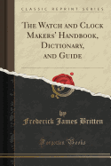 The Watch and Clock Makers' Handbook, Dictionary, and Guide (Classic Reprint)