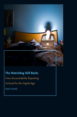 The Watchdog Still Barks: How Accountability Reporting Evolved for the Digital Age - Knobel, Beth