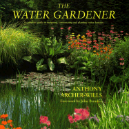 The Water Gardener: A Complete Guide to Designing, Constructing and Planting Water Features