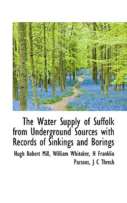 The Water Supply of Suffolk from Underground Sources with Records of Sinkings and Borings - Mill, Hugh Robert, and Whitaker, William, and Parsons, H Franklin