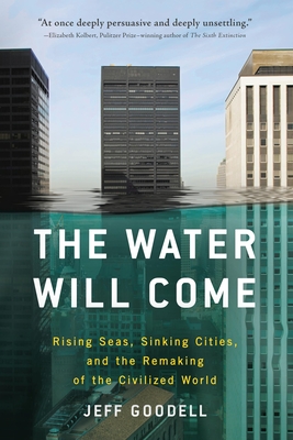 The Water Will Come: Rising Seas, Sinking Cities, and the Remaking of the Civilized World - Goodell, Jeff