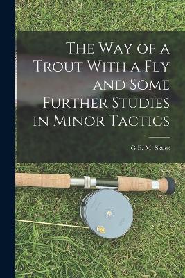 The way of a Trout With a fly and Some Further Studies in Minor Tactics - Skues, G E M