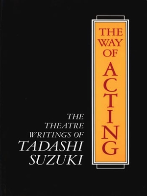 The Way of Acting: The Theatre Writings of Tadashi Suzuki - Suzuki, Tadashi, and Rimer, J Thomas (Translated by)