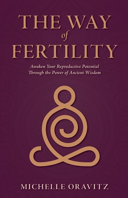 The Way of Fertility: Awaken Your Reproductive Potential through the Transformative Power of Ancient Wisdom - Oravitz, Michelle