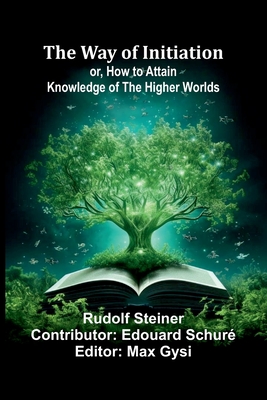 The Way Of Initiation; Or, How To Attain Knowledge Of The Higher Worlds - Steiner, Rudolf, and Schur, Edouard (Contributions by)