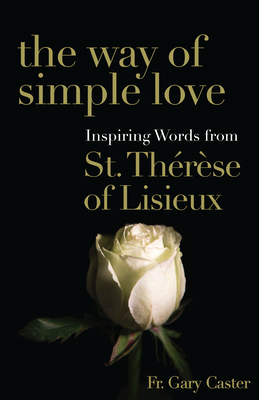 The Way of Simple Love: Inspiring Words from Therese of Lisieux - Caster, Gary, Fr.