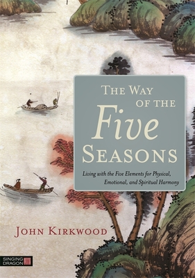 The Way of the Five Seasons: Living with the Five Elements for Physical, Emotional, and Spiritual Harmony - Kirkwood, John