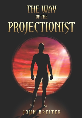 The Way of the Projectionist: Alchemy's Secret Formula to Altered States and Breaking the Prison of the Flesh - Kreiter, John