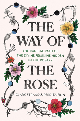 The Way of the Rose: The Radical Path of the Divine Feminine Hidden in the Rosary - Strand, Clark, and Finn, Perdita