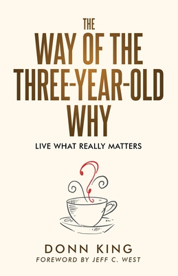 The Way of the Three-Year-Old Why: Live What Really Matters - King, Donn, and West, Jeff C (Foreword by)