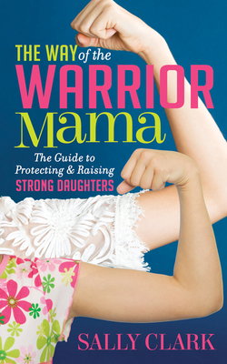 The Way of the Warrior Mama: The Guide to Protecting and Raising Strong Daughters - Clark, Sally