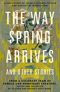 The Way Spring Arrives and Other Stories: A Collection of Chinese Science Fiction and Fantasy in Translation from a Visionary Team of Female and Nonbinary Creators
