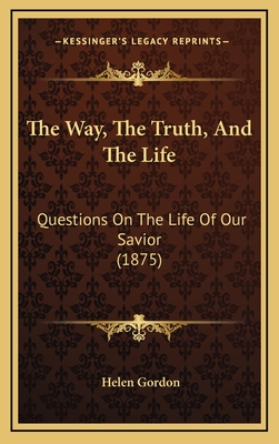 The Way, the Truth, and the Life: Questions on the Life of Our Savior (1875) - Gordon, Helen, CNE