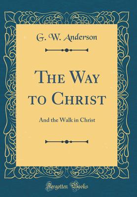 The Way to Christ: And the Walk in Christ (Classic Reprint) - Anderson, G W