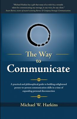 The Way to Communicate: A practical and philosophical guide to building enlightened person-to-person communication skills in a time of expanding personal disconnection - Harkins, Michael W