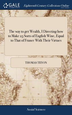 The way to get Wealth, I Directing how to Make 23 Sorts of English Wine, Equal to That of France With Their Virtues: And to Make Cyder Equal to Canary, II A Help to Discourse, Giving an Account of the Commodities of all Countries, III - Tryon, Thomas