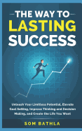 The Way to Lasting Success: Unleash Your Limitless Potential, Elevate Goal Setting, Improve Thinking and Decision Making, and Create the Life You Want