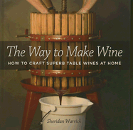 The Way to Make Wine: How to Craft Superb Table Wines at Home