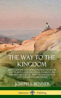 The Way to the Kingdom: Being Definite and Simple Instructions for Self-Training and Discipline, Enabling the Earnest Disci-ple to Find the Kingdom of God and his Righteousness (Hardcover) - Benner, Joseph S