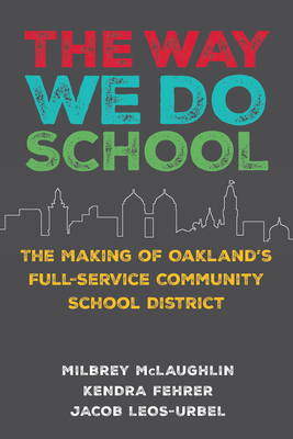 The Way We Do School: The Making of Oakland's Full-Service Community School District - McLaughlin, Milbrey W, and Fehrer, Kendra, and Leos-Urbel, Jacob