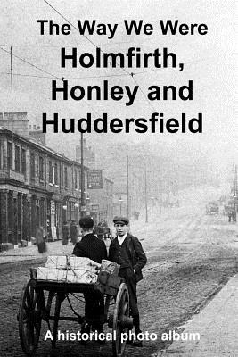 The Way We Were: Holmfirth, Honley and Huddersfield: A Historical Photo Album - Gill, Andrew