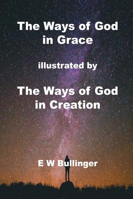 The Ways of God in Grace: illustrated by The Ways of God in Creation - Bullinger, E W