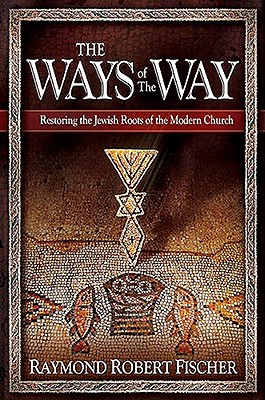 The Ways of the Way: Restoring the Jewish Roots of the Modern Church: An Examination of the History, Theology, and Worship Practice of the First Jewis Believers - Fischer, Robert