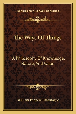 The Ways Of Things: A Philosophy Of Knowledge, Nature, And Value - Montague, William Pepperell