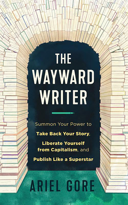 The Wayward Writer: Summon Your Power to Take Back Your Story, Liberate Yourself from Capitalism, and Publish Like a Superstar - Gore, Ariel