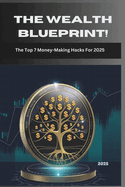 The Wealth Blueprint! The Top 7 Money-Making Hacks For 2025: Unlock Proven Strategies to Build Wealth, Achieve Financial Freedom, and Stay Ahead in a Changing World.