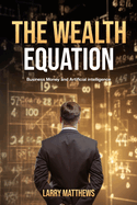 The Wealth Equation: Business, Money, and AI Strategies: The Wealth Equation: Business, Money, and AI Strategies