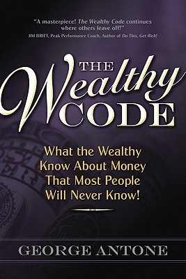 The Wealthy Code: What the Wealthy Know about Money That Most People Will Never Know! - Antone, George