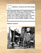 The Weavers Index: Or, a Table Shewing how Much Yarn it Will Take to Warp any web. To Which Is Subjoined, Some Caaming Tables, and a Table, Shewing When a Spynle of Yarn Is so Much English Weight, how Much Yarn a Pound Either English or Scots Is