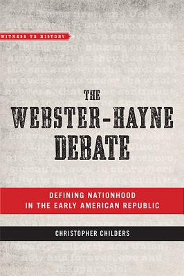 The Webster-Hayne Debate: Defining Nationhood in the Early American Republic - Childers, Christopher