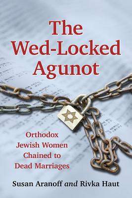 The Wed-Locked Agunot: Orthodox Jewish Women Chained to Dead Marriages - Aranoff, Susan, and Haut, Rivka