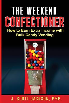 The Weekend Confectioner: How to Earn Extra Income with Bulk Candy Vending - Jackson Pmp, J Scott