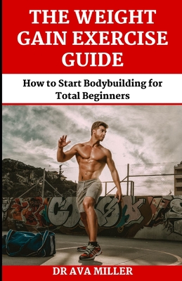 The Weight Gain Exercise Guide: How to Start Bodybuilding for Total Beginners - Miller, Ava, Dr.